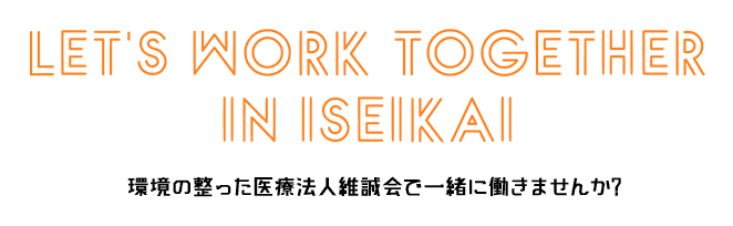 LET'S WORK TOGETHER IN ISEIKAI 環境の整った医療法人維誠会で一緒に働きませんか ?
